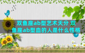 双鱼座ab型艺术天分 双鱼座ab型血的人是什么性格